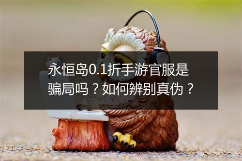 永恒岛0.1折手游官服是骗局吗?如何辨别真伪?