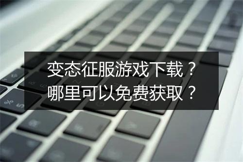 变态征服游戏下载？哪里可以免费获取？