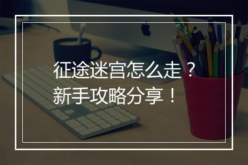 征途迷宫怎么走?新手攻略分享!
