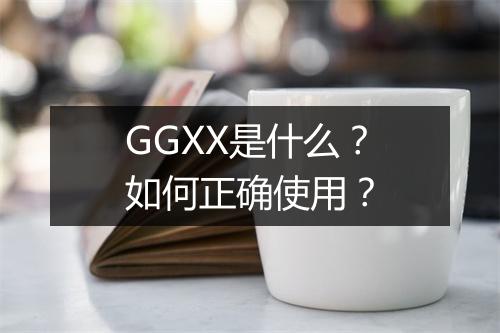 GGXX是什么？如何正确使用？