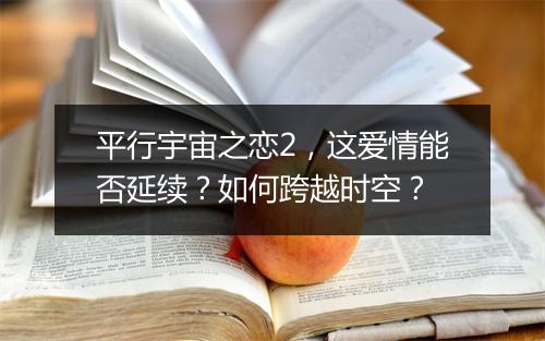 平行宇宙之恋2，这爱情能否延续？如何跨越时空？