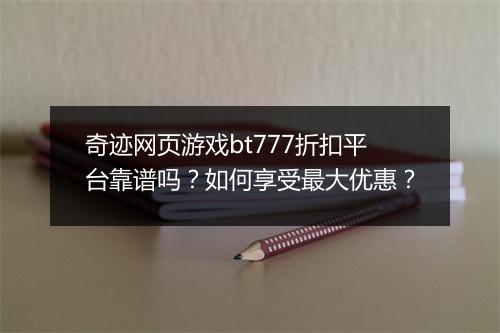 奇迹网页游戏bt777折扣平台靠谱吗？如何享受最大优惠？