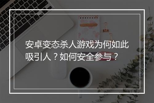 安卓变态杀人游戏为何如此吸引人？如何安全参与？