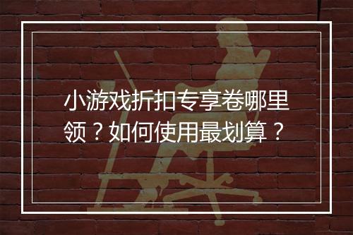 小游戏折扣专享卷哪里领？如何使用最划算？