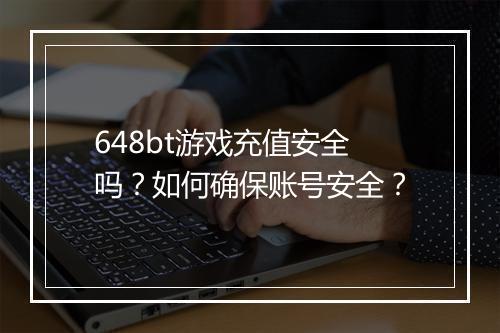 648bt游戏充值安全吗？如何确保账号安全？