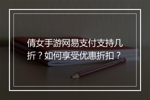 倩女手游网易支付支持几折？如何享受优惠折扣？