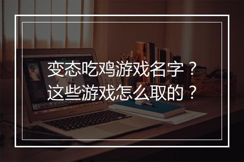 变态吃鸡游戏名字？这些游戏怎么取的？