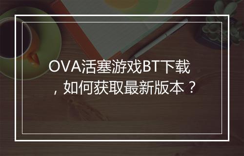 OVA活塞游戏BT下载，如何获取最新版本？