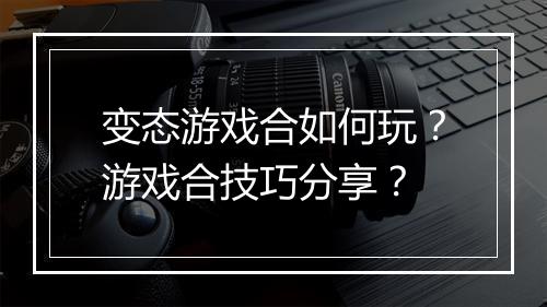 变态游戏合如何玩?游戏合技巧分享?