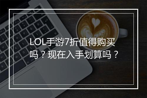 LOL手游7折值得购买吗？现在入手划算吗？
