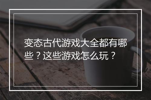 变态古代游戏大全都有哪些？这些游戏怎么玩？