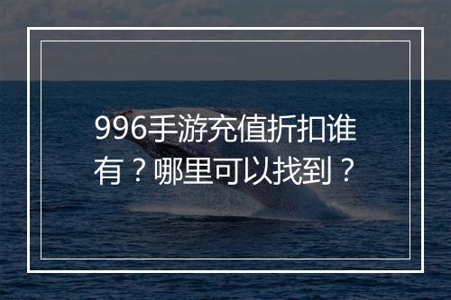 996手游充值折扣谁有？哪里可以找到？