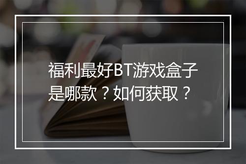 福利最好BT游戏盒子是哪款？如何获取？