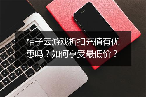 桔子云游戏折扣充值有优惠吗？如何享受最低价？
