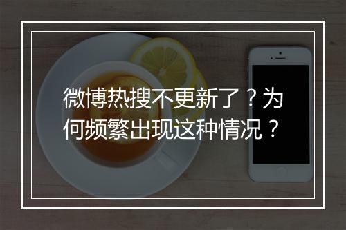 微博热搜不更新了？为何频繁出现这种情况？