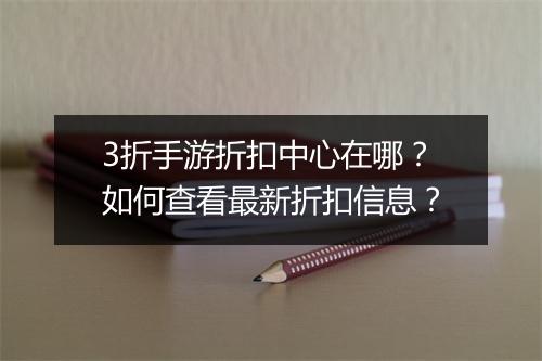 3折手游折扣中心在哪？如何查看最新折扣信息？