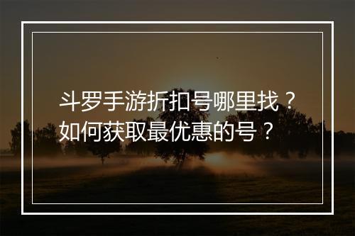 斗罗手游折扣号哪里找？如何获取最优惠的号？