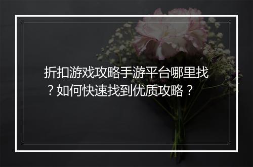 折扣游戏攻略手游平台哪里找？如何快速找到优质攻略？
