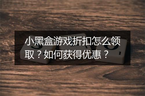 小黑盒游戏折扣怎么领取？如何获得优惠？
