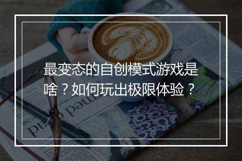 最变态的自创模式游戏是啥?如何玩出极限体验?