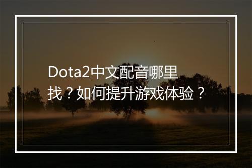 Dota2中文配音哪里找？如何提升游戏体验？