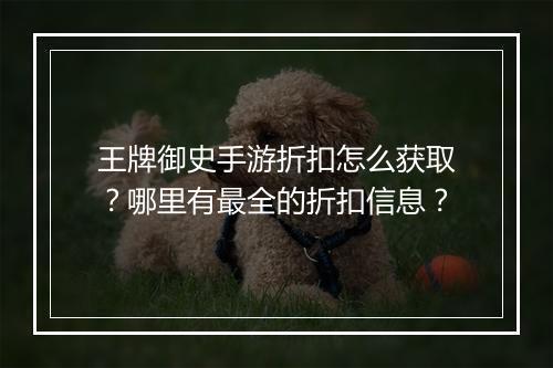 王牌御史手游折扣怎么获取？哪里有最全的折扣信息？