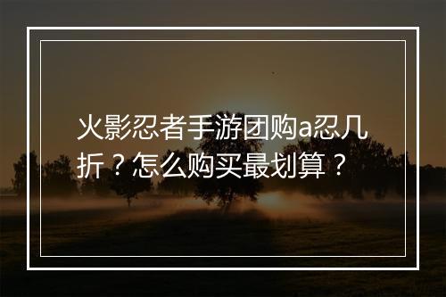 火影忍者手游团购a忍几折?怎么购买最划算?