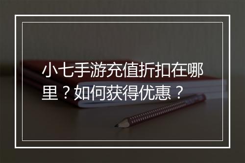 小七手游充值折扣在哪里？如何获得优惠？