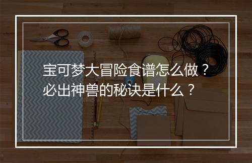 宝可梦大冒险食谱怎么做?必出神兽的秘诀是什么?