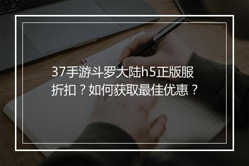 37手游斗罗大陆h5正版服折扣？如何获取最佳优惠？