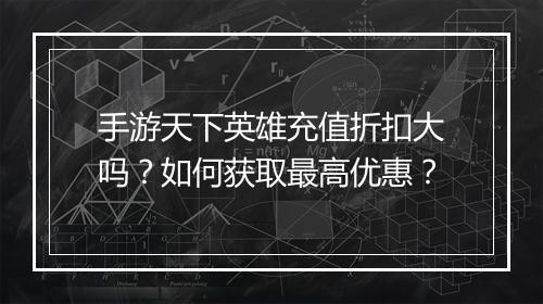 手游天下英雄充值折扣大吗？如何获取最高优惠？