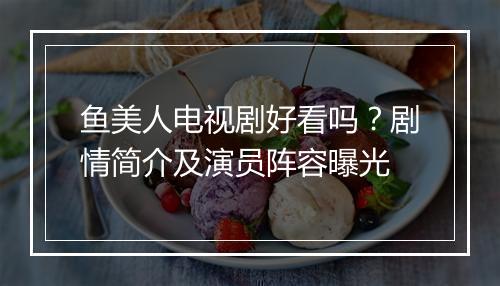 鱼美人电视剧好看吗?剧情简介及演员阵容曝光