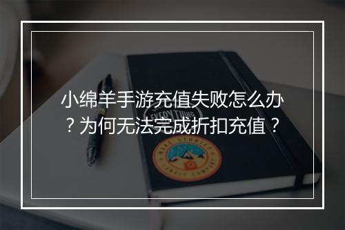 小绵羊手游充值失败怎么办?为何无法完成折扣充值?