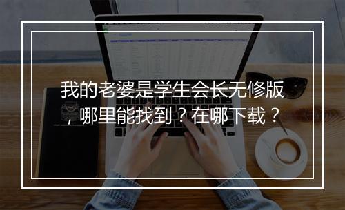 我的老婆是学生会长无修版，哪里能找到？在哪下载？