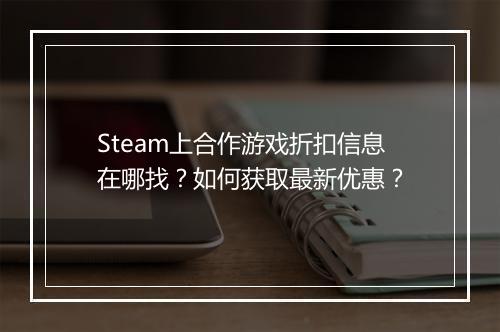 Steam上合作游戏折扣信息在哪找？如何获取最新优惠？