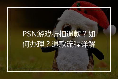 PSN游戏折扣退款？如何办理？退款流程详解