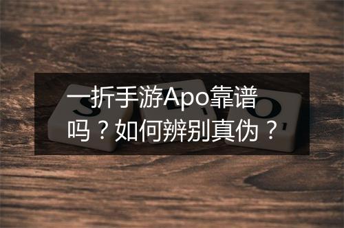 一折手游Apo靠谱吗？如何辨别真伪？