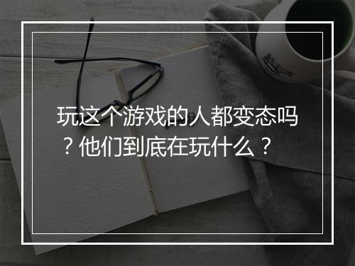 玩这个游戏的人都变态吗？他们到底在玩什么？