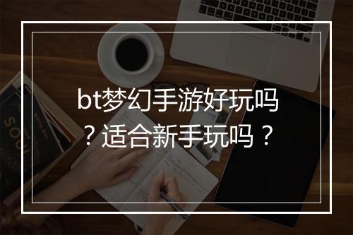 bt梦幻手游好玩吗？适合新手玩吗？