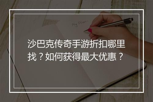 沙巴克传奇手游折扣哪里找？如何获得最大优惠？