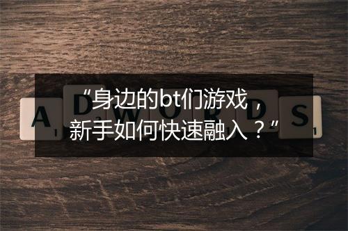 “身边的bt们游戏，新手如何快速融入？”