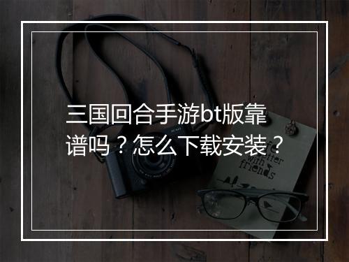 三国回合手游bt版靠谱吗?怎么下载安装?