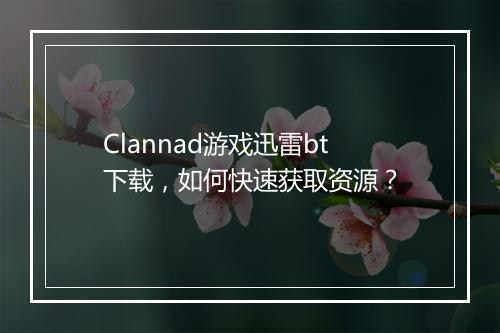 Clannad游戏迅雷bt下载，如何快速获取资源？