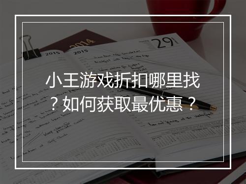 小王游戏折扣哪里找？如何获取最优惠？