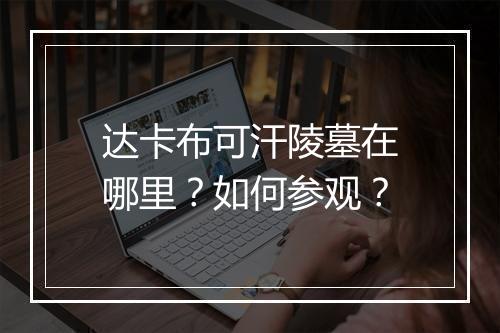 达卡布可汗陵墓在哪里？如何参观？