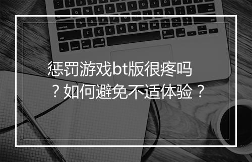 惩罚游戏bt版很疼吗？如何避免不适体验？