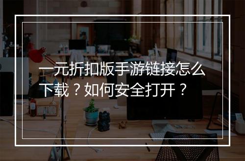 一元折扣版手游链接怎么下载？如何安全打开？