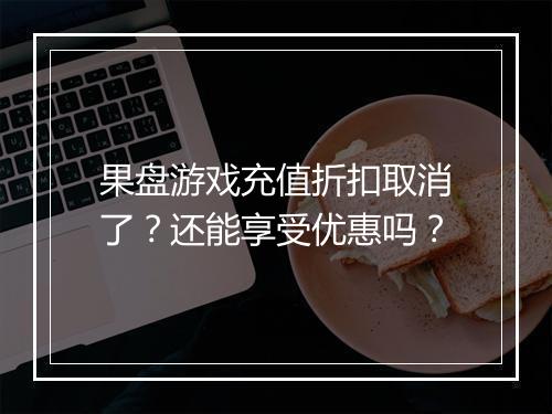 果盘游戏充值折扣取消了？还能享受优惠吗？