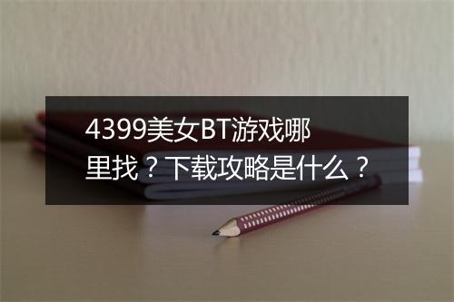 4399美女BT游戏哪里找?下载攻略是什么?