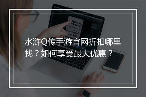 水浒Q传手游官网折扣哪里找?如何享受最大优惠?